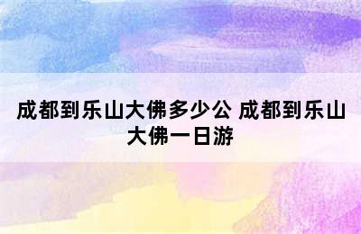 成都到乐山大佛多少公 成都到乐山大佛一日游